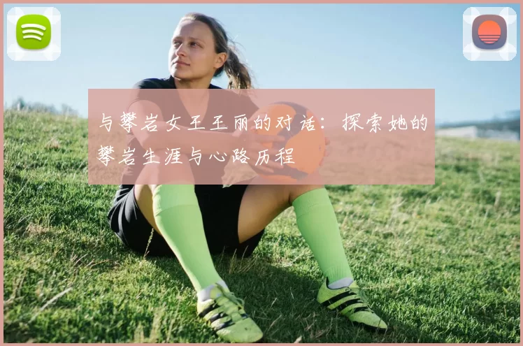 与攀岩女王王丽的对话：探索她的攀岩生涯与心路历程