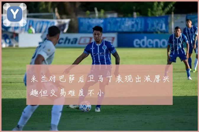 米兰对巴萨后卫马丁表现出浓厚兴趣但交易难度不小
