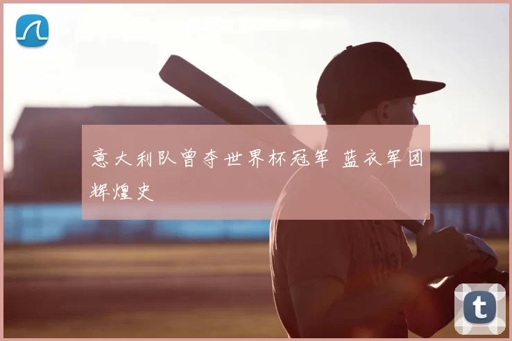 意大利队曾夺世界杯冠军 蓝衣军团辉煌史