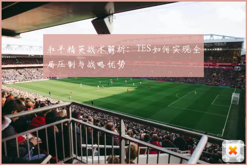 和平精英战术解析:TES如何实现全局压制与战略优势