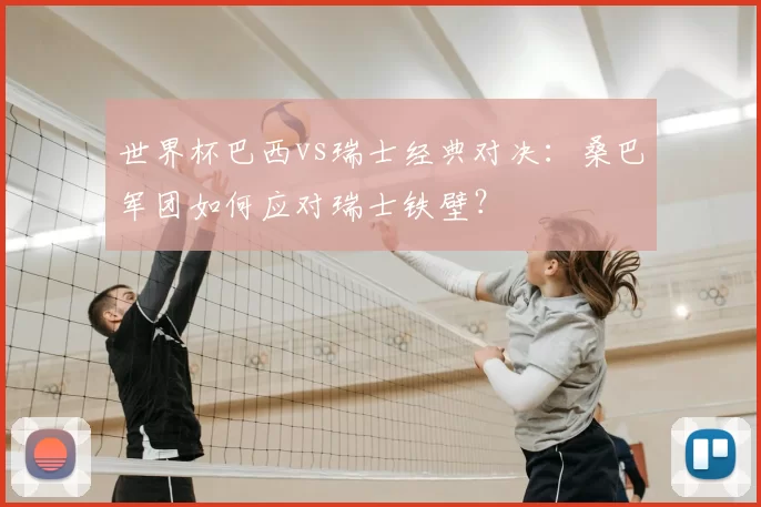 世界杯巴西vs瑞士经典对决：桑巴军团如何应对瑞士铁壁？