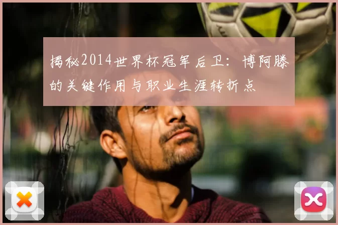 揭秘2014世界杯冠军后卫:博阿滕的关键作用与职业生涯转折点