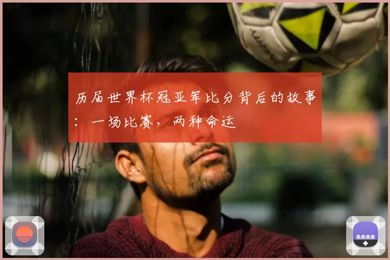 历届世界杯冠亚军比分背后的故事:一场比赛,两种命运