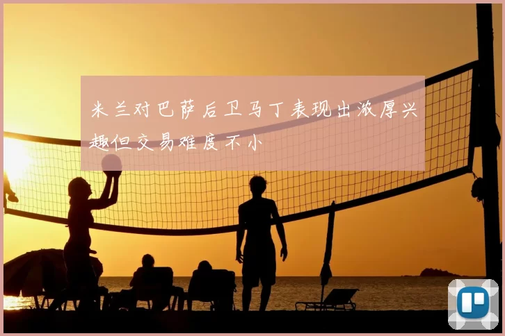 米兰对巴萨后卫马丁表现出浓厚兴趣但交易难度不小