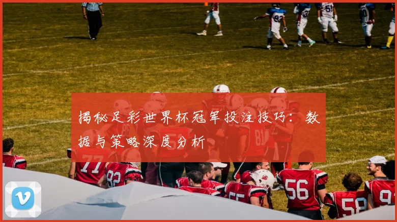 揭秘足彩世界杯冠军投注技巧：数据与策略深度分析