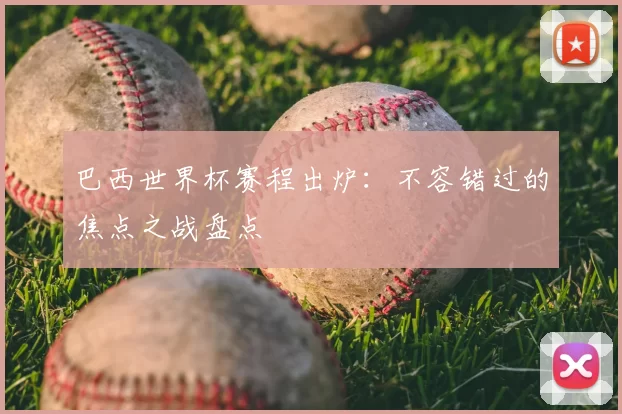 巴西世界杯赛程出炉：不容错过的焦点之战盘点
