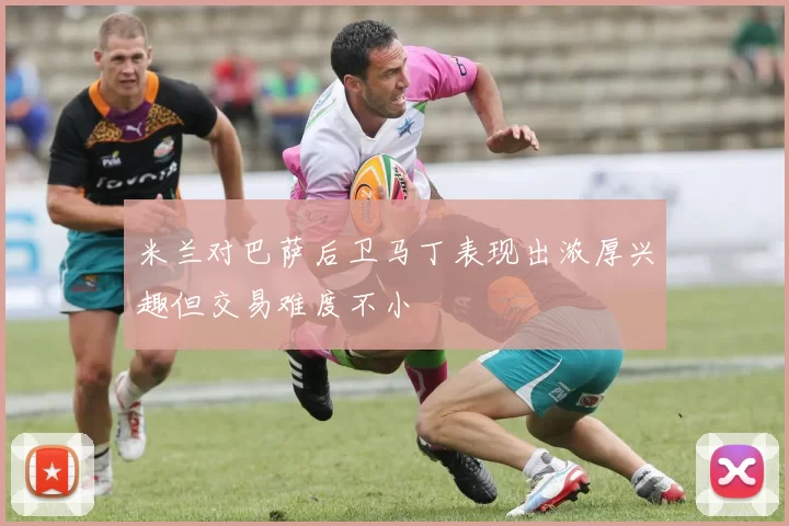 米兰对巴萨后卫马丁表现出浓厚兴趣但交易难度不小