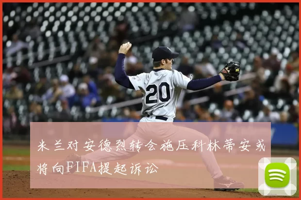 米兰对安德烈转会施压科林蒂安或将向FIFA提起诉讼